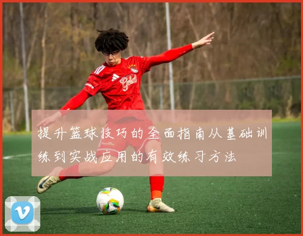 提升篮球技巧的全面指南从基础训练到实战应用的有效练习方法
