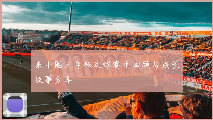 米小圈三年级足球赛季回顾与成长故事分享