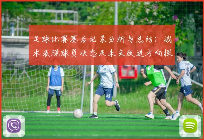 足球比赛赛后记录分析与总结：战术表现球员状态及未来改进方向探讨