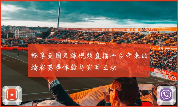 畅享英国足球视频直播平台带来的精彩赛事体验与实时互动