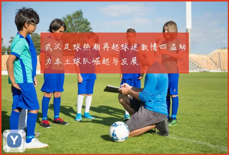 武汉足球热潮再起球迷激情四溢助力本土球队崛起与发展