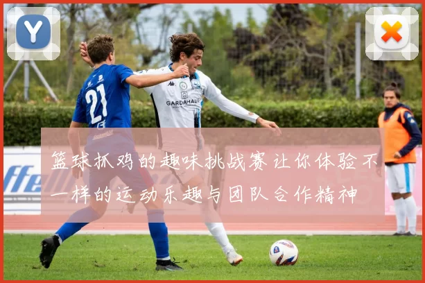 篮球抓鸡的趣味挑战赛让你体验不一样的运动乐趣与团队合作精神