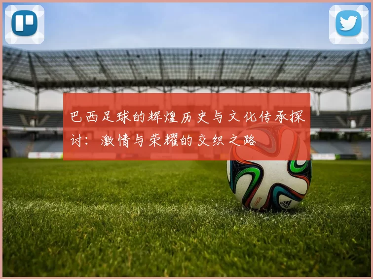 巴西足球的辉煌历史与文化传承探讨：激情与荣耀的交织之路