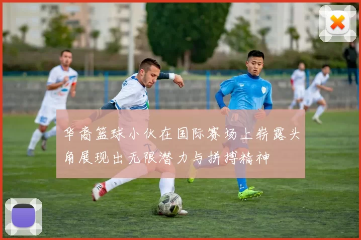 华裔篮球小伙在国际赛场上崭露头角展现出无限潜力与拼搏精神