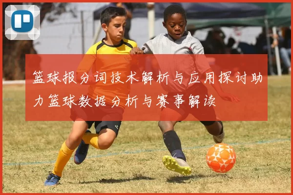篮球报分词技术解析与应用探讨助力篮球数据分析与赛事解读