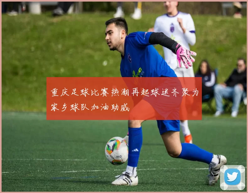 重庆足球比赛热潮再起球迷齐聚为家乡球队加油助威