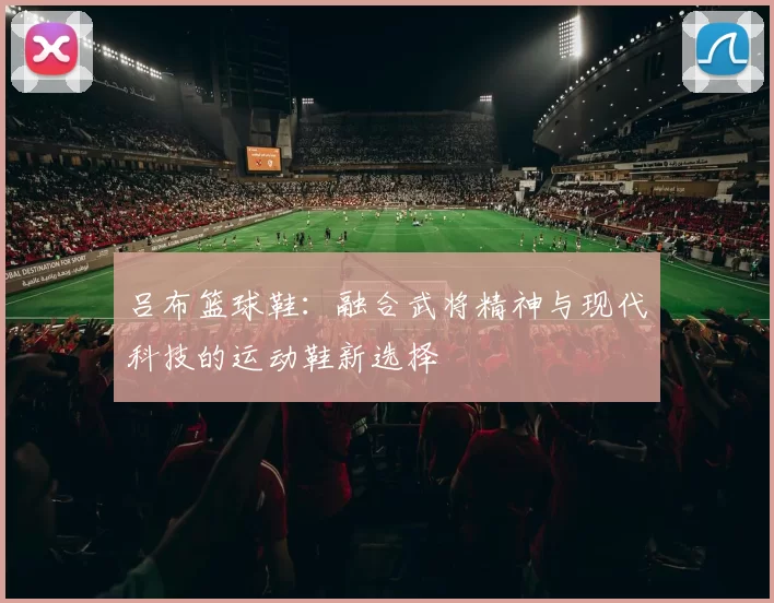 吕布篮球鞋：融合武将精神与现代科技的运动鞋新选择