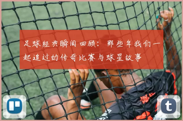 足球经典瞬间回顾：那些年我们一起追过的传奇比赛与球星故事